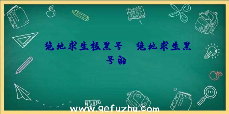 「绝地求生拉黑号」|绝地求生黑号的